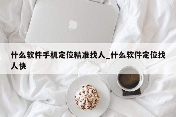 什么软件手机定位精准找人_什么软件定位找人快