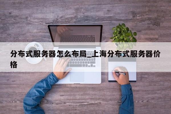 分布式服务器怎么布局_上海分布式服务器价格