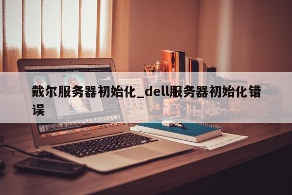 戴尔服务器初始化_dell服务器初始化错误