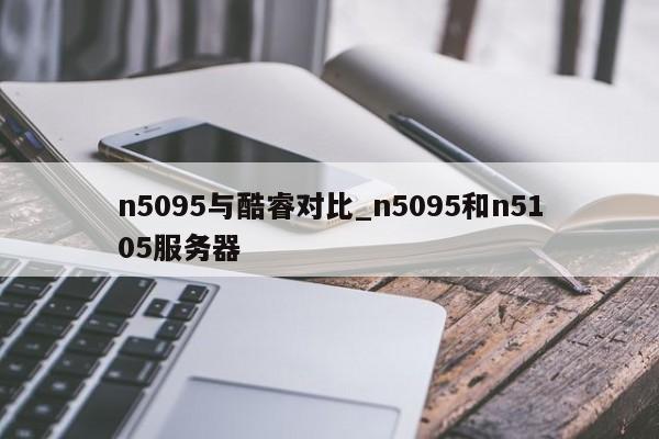 n5095与酷睿对比_n5095和n5105服务器