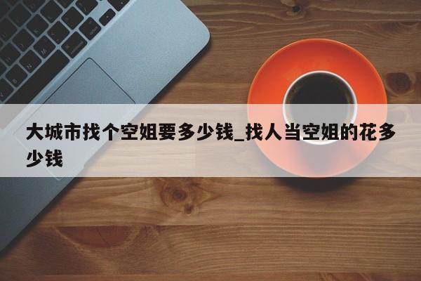 大城市找个空姐要多少钱_找人当空姐的花多少钱