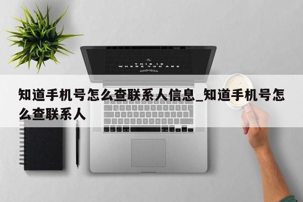 知道手机号怎么查联系人信息_知道手机号怎么查联系人