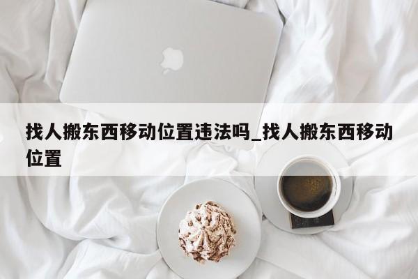 找人搬东西移动位置违法吗_找人搬东西移动位置