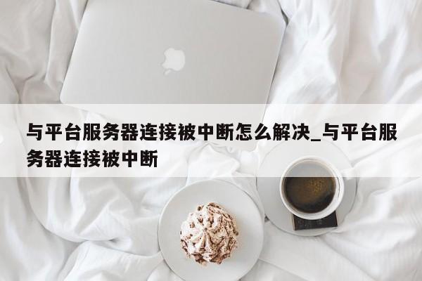 与平台服务器连接被中断怎么解决_与平台服务器连接被中断