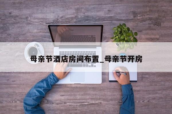 母亲节酒店房间布置_母亲节开房