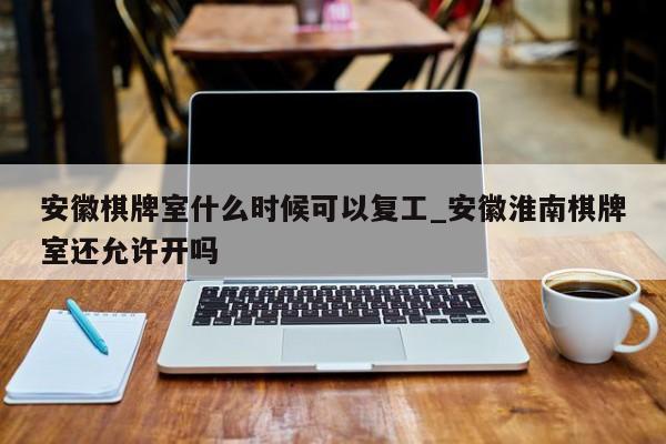 安徽棋牌室什么时候可以复工_安徽淮南棋牌室还允许开吗
