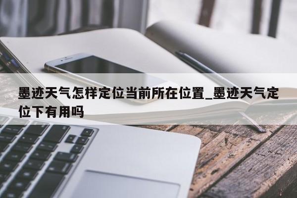 墨迹天气怎样定位当前所在位置_墨迹天气定位下有用吗
