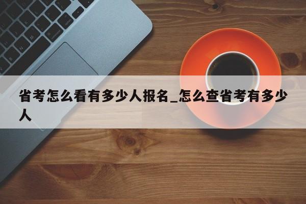 省考怎么看有多少人报名_怎么查省考有多少人