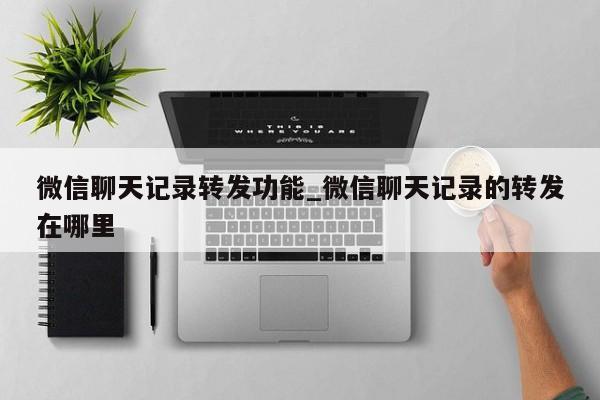 微信聊天记录转发功能_微信聊天记录的转发在哪里