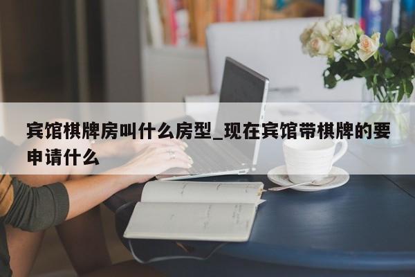 宾馆棋牌房叫什么房型_现在宾馆带棋牌的要申请什么