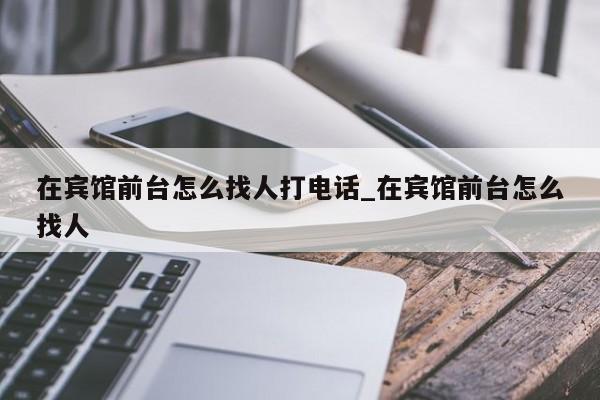 在宾馆前台怎么找人打电话_在宾馆前台怎么找人
