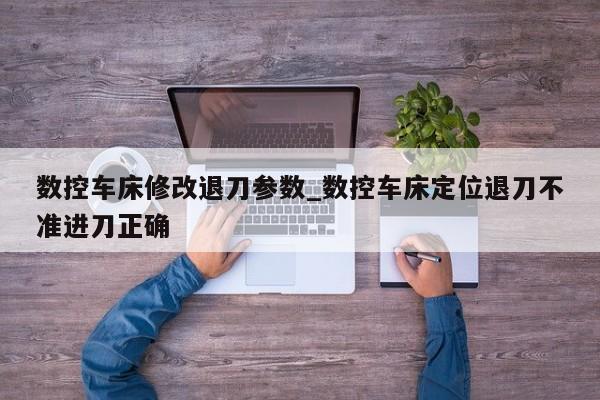 数控车床修改退刀参数_数控车床定位退刀不准进刀正确