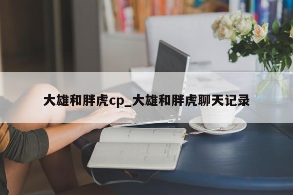 大雄和胖虎cp_大雄和胖虎聊天记录
