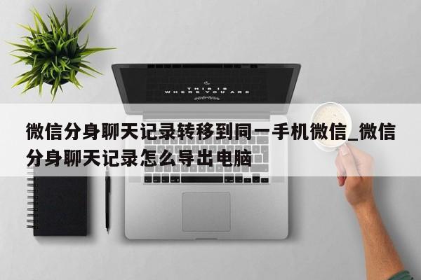 微信分身聊天记录转移到同一手机微信_微信分身聊天记录怎么导出电脑