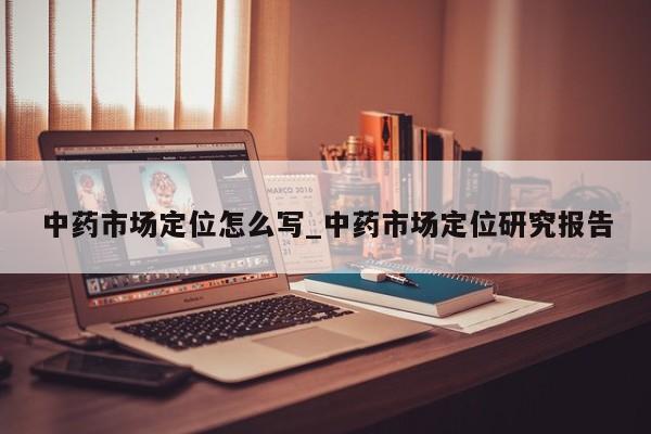 中药市场定位怎么写_中药市场定位研究报告