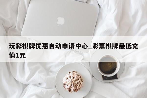 玩彩棋牌优惠自动申请中心_彩票棋牌最低充值1元