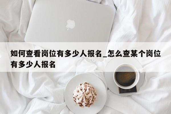 如何查看岗位有多少人报名_怎么查某个岗位有多少人报名