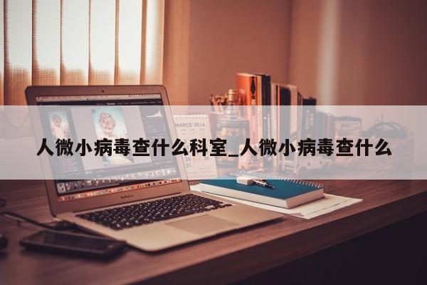 人微小病毒查什么科室_人微小病毒查什么
