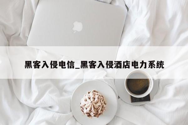 黑客入侵电信_黑客入侵酒店电力系统