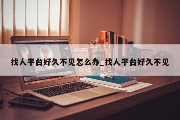 找人平台好久不见怎么办_找人平台好久不见